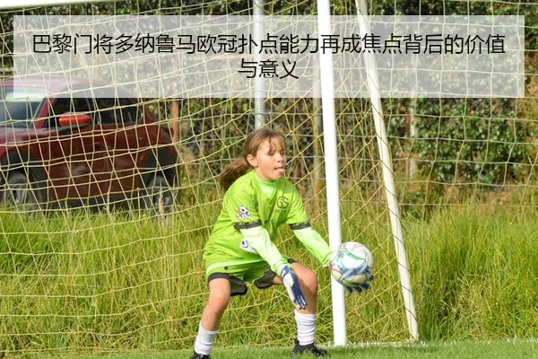 巴黎门将多纳鲁马欧冠扑点能力再成焦点背后的价值与意义