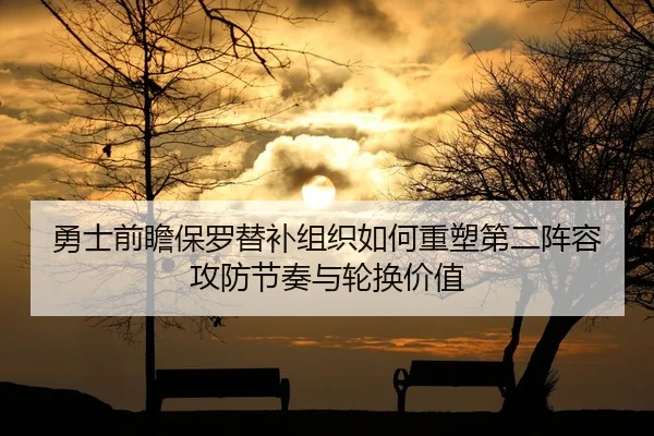 勇士前瞻保罗替补组织如何重塑第二阵容攻防节奏与轮换价值
