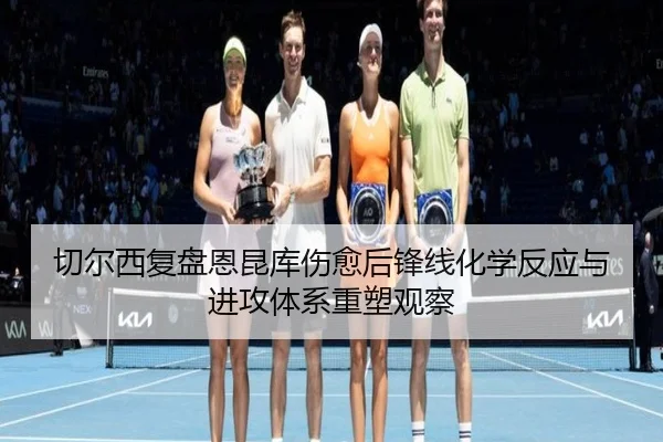 切尔西复盘恩昆库伤愈后锋线化学反应与进攻体系重塑观察