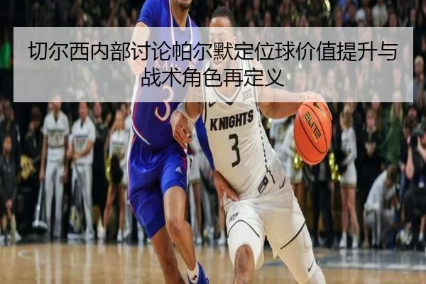 切尔西内部讨论帕尔默定位球价值提升与战术角色再定义