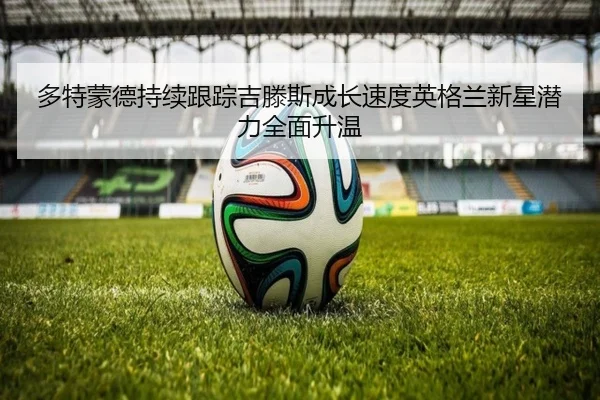 多特蒙德持续跟踪吉滕斯成长速度英格兰新星潜力全面升温