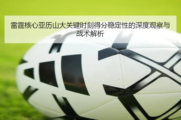 雷霆核心亚历山大关键时刻得分稳定性的深度观察与战术解析