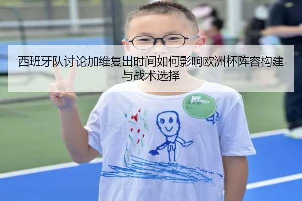 西班牙队讨论加维复出时间如何影响欧洲杯阵容构建与战术选择