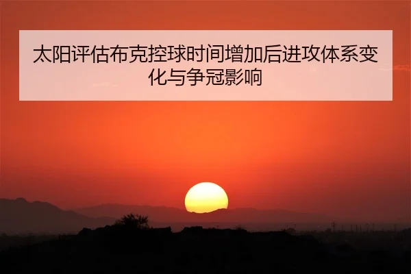 太阳评估布克控球时间增加后进攻体系变化与争冠影响
