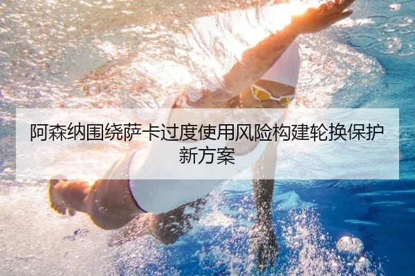 阿森纳围绕萨卡过度使用风险构建轮换保护新方案