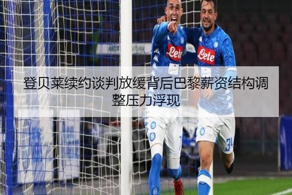 登贝莱续约谈判放缓背后巴黎薪资结构调整压力浮现
